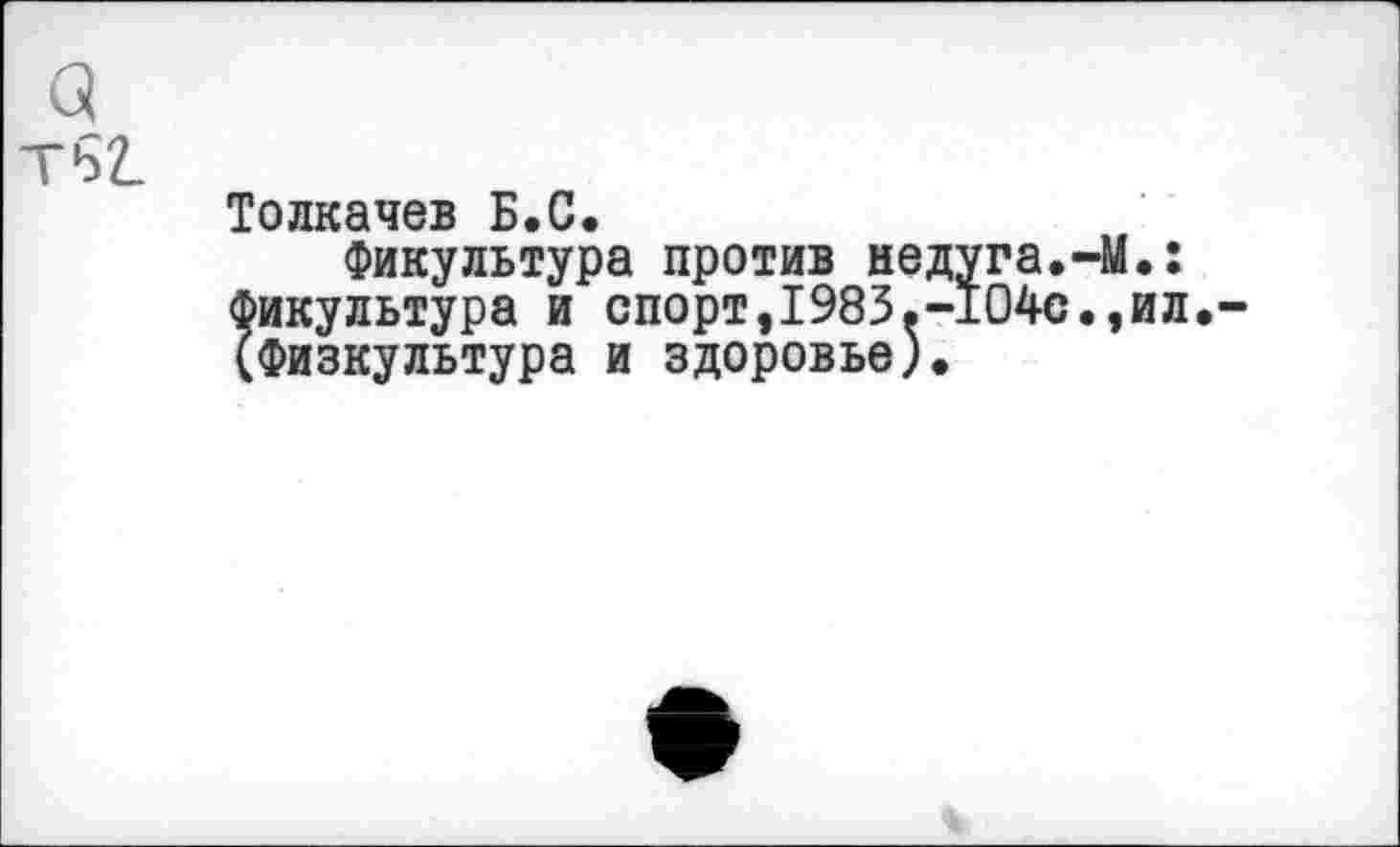 ﻿Толкачев Б.С.
Фикультура против недуга.-М.: Фикультура и спорт,1983.-104с.,ил. (Физкультура и здоровье).